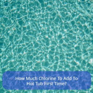 How Much Chlorine To Add To Hot Tub First Time?